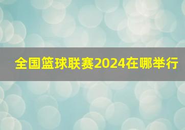 全国篮球联赛2024在哪举行