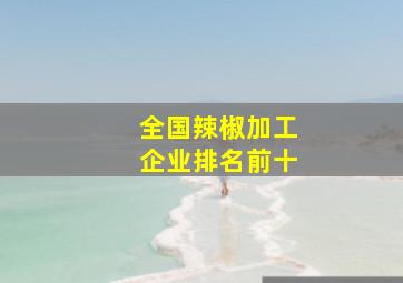 全国辣椒加工企业排名前十