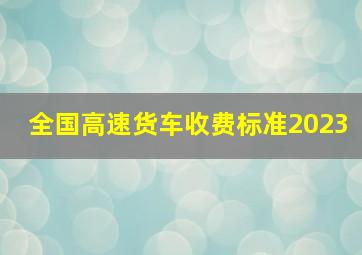 全国高速货车收费标准2023