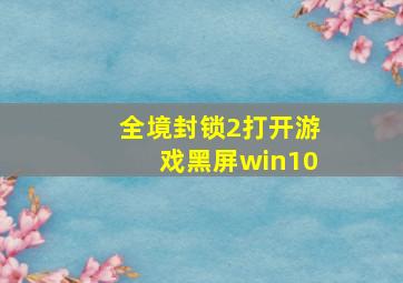 全境封锁2打开游戏黑屏win10