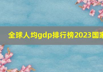 全球人均gdp排行榜2023国家