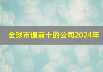 全球市值前十的公司2024年