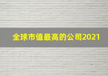 全球市值最高的公司2021