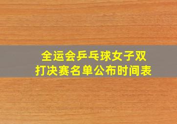 全运会乒乓球女子双打决赛名单公布时间表