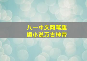 八一中文网笔趣阁小说万古神帝