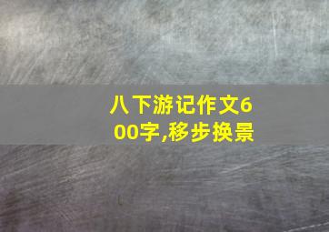 八下游记作文600字,移步换景