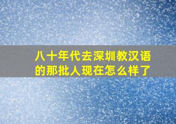 八十年代去深圳教汉语的那批人现在怎么样了