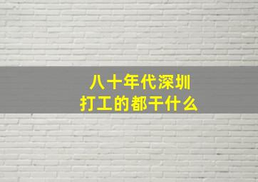 八十年代深圳打工的都干什么