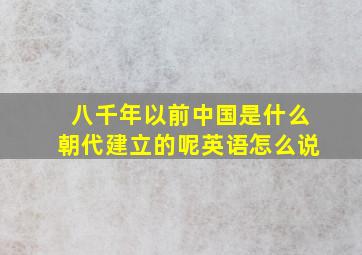 八千年以前中国是什么朝代建立的呢英语怎么说