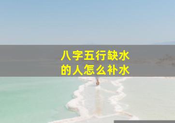 八字五行缺水的人怎么补水