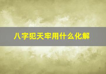 八字犯天牢用什么化解