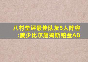 八村垒评最佳队友5人阵容:威少比尔詹姆斯铂金AD