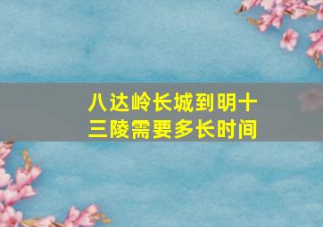 八达岭长城到明十三陵需要多长时间