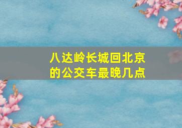 八达岭长城回北京的公交车最晚几点