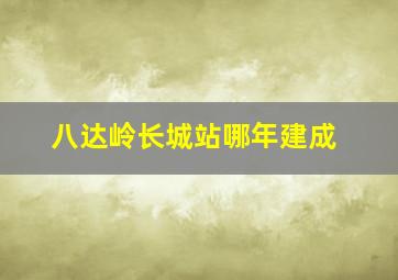 八达岭长城站哪年建成