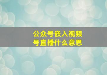 公众号嵌入视频号直播什么意思