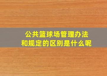 公共篮球场管理办法和规定的区别是什么呢