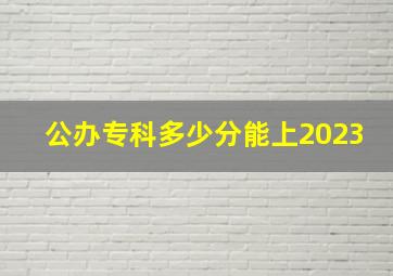 公办专科多少分能上2023