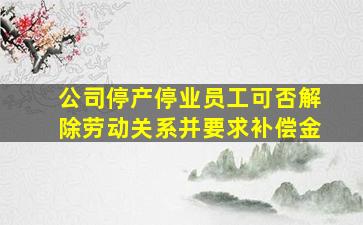 公司停产停业员工可否解除劳动关系并要求补偿金