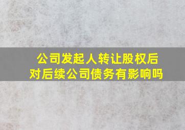 公司发起人转让股权后对后续公司债务有影响吗