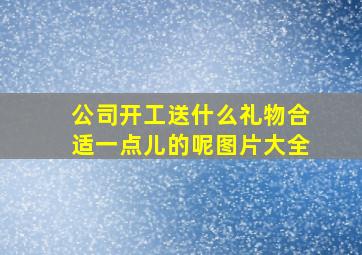 公司开工送什么礼物合适一点儿的呢图片大全