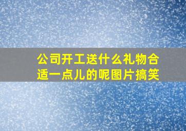 公司开工送什么礼物合适一点儿的呢图片搞笑