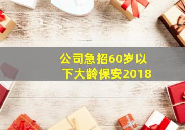 公司急招60岁以下大龄保安2018