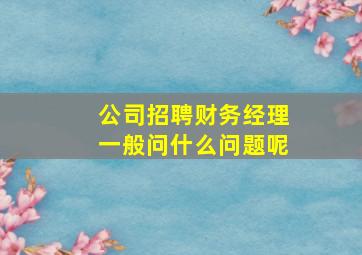 公司招聘财务经理一般问什么问题呢