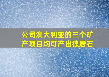 公司澳大利亚的三个矿产项目均可产出独居石