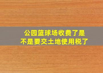 公园篮球场收费了是不是要交土地使用税了