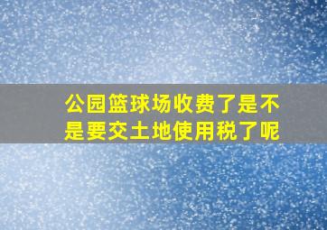 公园篮球场收费了是不是要交土地使用税了呢