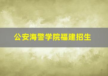 公安海警学院福建招生