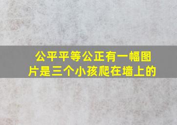 公平平等公正有一幅图片是三个小孩爬在墙上的