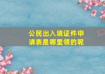 公民出入境证件申请表是哪里领的呢