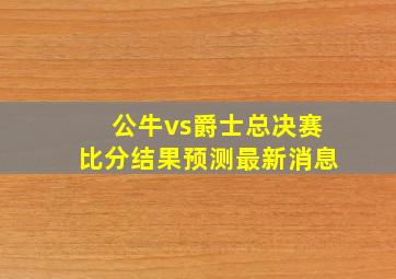 公牛vs爵士总决赛比分结果预测最新消息