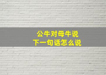 公牛对母牛说下一句话怎么说