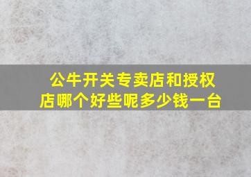 公牛开关专卖店和授权店哪个好些呢多少钱一台