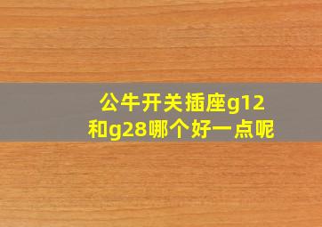 公牛开关插座g12和g28哪个好一点呢