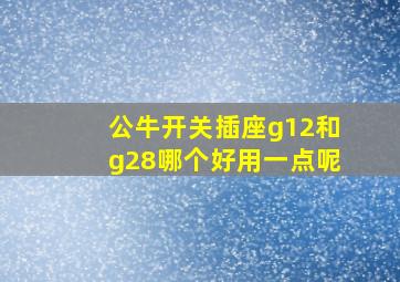 公牛开关插座g12和g28哪个好用一点呢