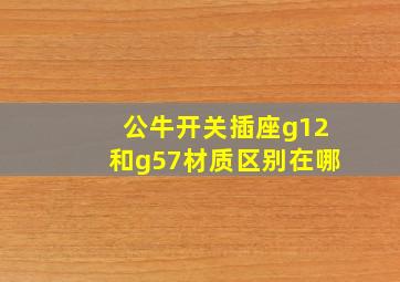 公牛开关插座g12和g57材质区别在哪