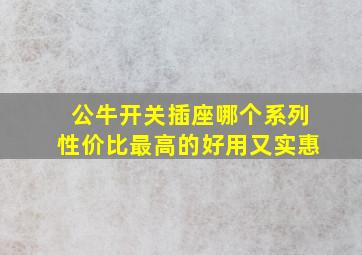 公牛开关插座哪个系列性价比最高的好用又实惠