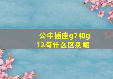 公牛插座g7和g12有什么区别呢