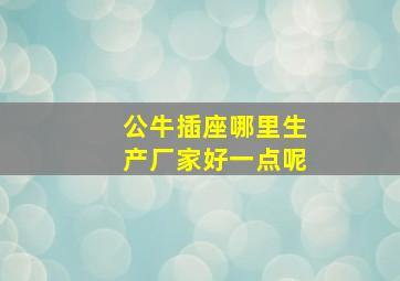 公牛插座哪里生产厂家好一点呢