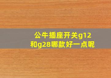 公牛插座开关g12和g28哪款好一点呢