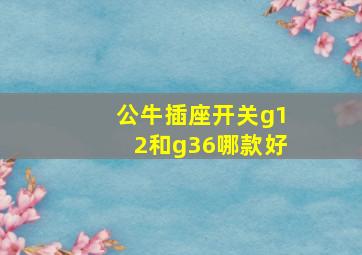 公牛插座开关g12和g36哪款好