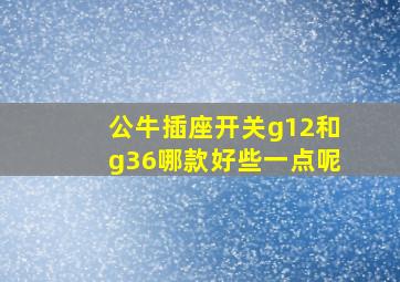 公牛插座开关g12和g36哪款好些一点呢