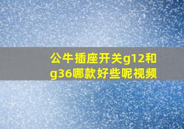 公牛插座开关g12和g36哪款好些呢视频