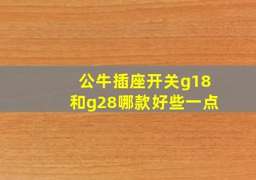 公牛插座开关g18和g28哪款好些一点