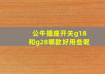 公牛插座开关g18和g28哪款好用些呢