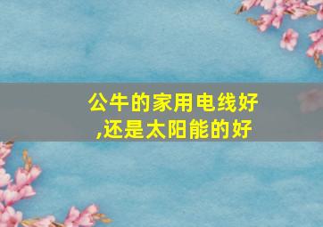 公牛的家用电线好,还是太阳能的好